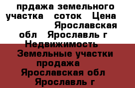 прдажа земельного участка 15соток › Цена ­ 1 300 000 - Ярославская обл., Ярославль г. Недвижимость » Земельные участки продажа   . Ярославская обл.,Ярославль г.
